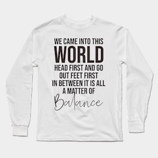 We came into this world head first and go out feet first in between it is all a matter of balance Long Sleeve T-Shirt